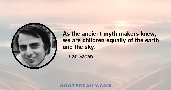 As the ancient myth makers knew, we are children equally of the earth and the sky.