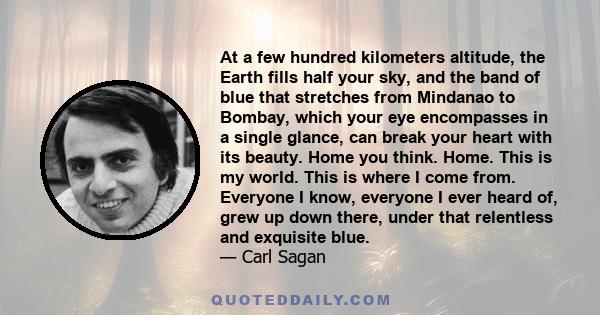 At a few hundred kilometers altitude, the Earth fills half your sky, and the band of blue that stretches from Mindanao to Bombay, which your eye encompasses in a single glance, can break your heart with its beauty. Home 