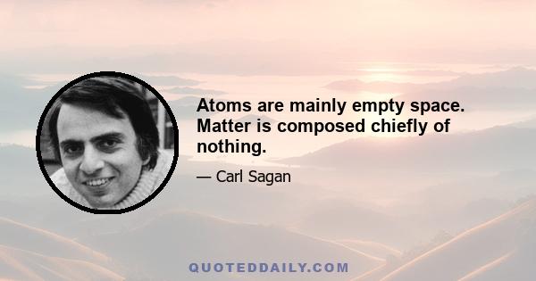 Atoms are mainly empty space. Matter is composed chiefly of nothing.