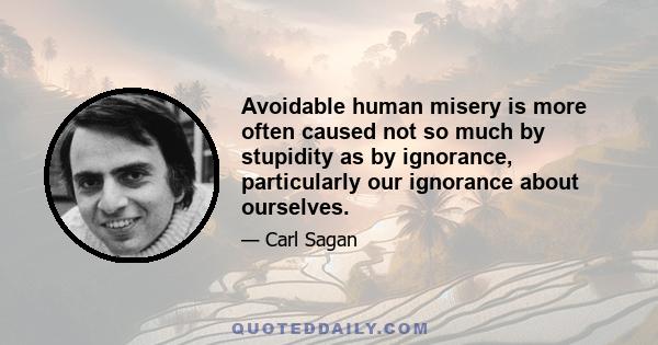 Avoidable human misery is more often caused not so much by stupidity as by ignorance, particularly our ignorance about ourselves.