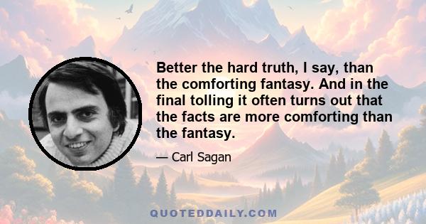 Better the hard truth, I say, than the comforting fantasy. And in the final tolling it often turns out that the facts are more comforting than the fantasy.