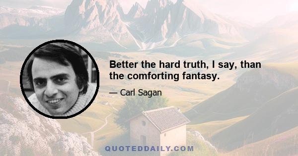 Better the hard truth, I say, than the comforting fantasy.