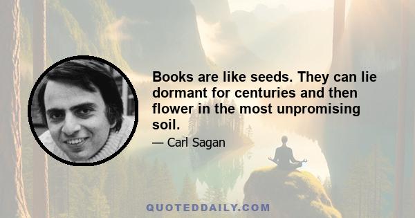 Books are like seeds. They can lie dormant for centuries and then flower in the most unpromising soil.