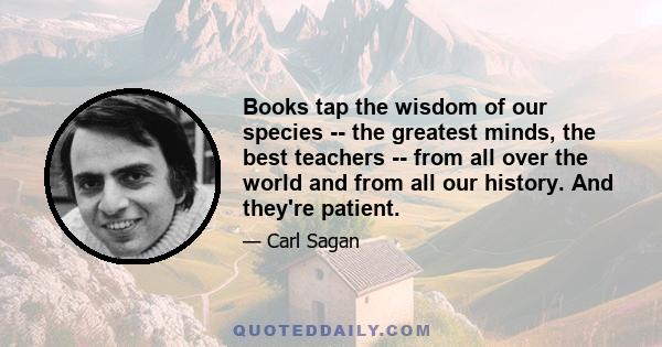 Books tap the wisdom of our species -- the greatest minds, the best teachers -- from all over the world and from all our history. And they're patient.