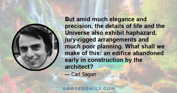 But amid much elegance and precision, the details of life and the Universe also exhibit haphazard, jury-rigged arrangements and much poor planning. What shall we make of this: an edifice abandoned early in construction