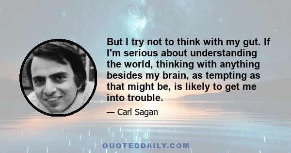 But I try not to think with my gut. If I'm serious about understanding the world, thinking with anything besides my brain, as tempting as that might be, is likely to get me into trouble.