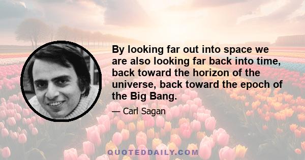 By looking far out into space we are also looking far back into time, back toward the horizon of the universe, back toward the epoch of the Big Bang.