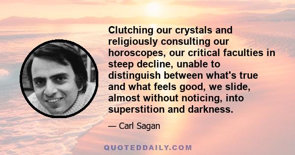 Clutching our crystals and religiously consulting our horoscopes, our critical faculties in steep decline, unable to distinguish between what's true and what feels good, we slide, almost without noticing, into