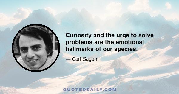 Curiosity and the urge to solve problems are the emotional hallmarks of our species.