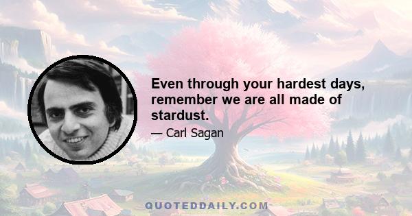 Even through your hardest days, remember we are all made of stardust.