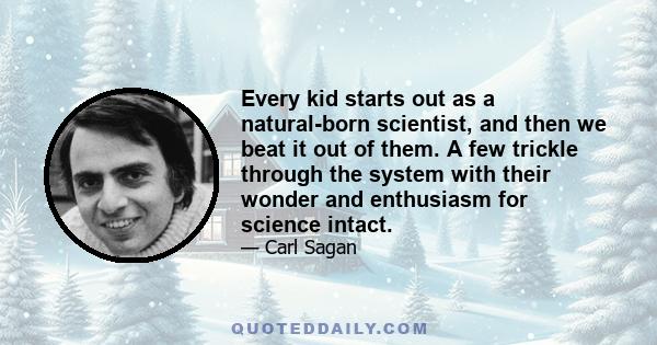 Every kid starts out as a natural-born scientist, and then we beat it out of them. A few trickle through the system with their wonder and enthusiasm for science intact.