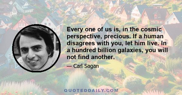 Every one of us is, in the cosmic perspective, precious. If a human disagrees with you, let him live. In a hundred billion galaxies, you will not find another.