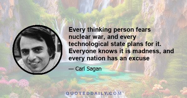 Every thinking person fears nuclear war, and every technological state plans for it. Everyone knows it is madness, and every nation has an excuse