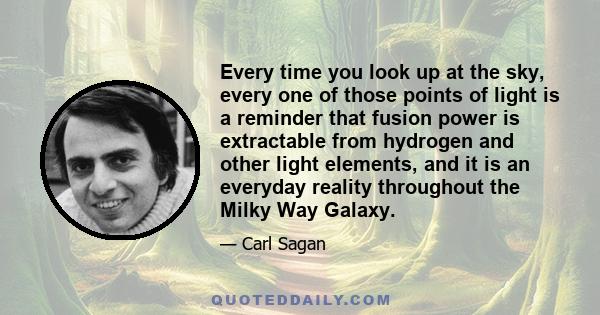 Every time you look up at the sky, every one of those points of light is a reminder that fusion power is extractable from hydrogen and other light elements, and it is an everyday reality throughout the Milky Way Galaxy.