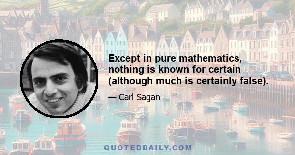 Except in pure mathematics, nothing is known for certain (although much is certainly false).