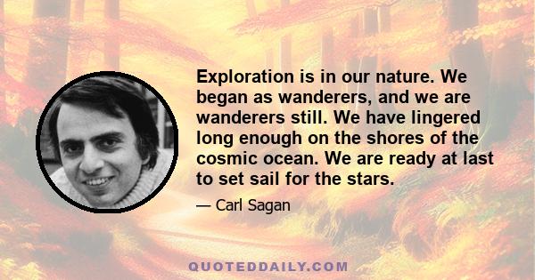 Exploration is in our nature. We began as wanderers, and we are wanderers still. We have lingered long enough on the shores of the cosmic ocean. We are ready at last to set sail for the stars.