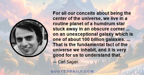 For all our conceits about being the center of the universe, we live in a routine planet of a humdrum star stuck away in an obscure corner ... on an unexceptional galaxy which is one of about 100 billion galaxies. ...