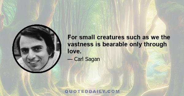 For small creatures such as we the vastness is bearable only through love.