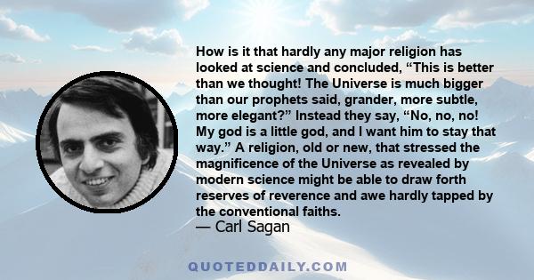 How is it that hardly any major religion has looked at science and concluded, “This is better than we thought! The Universe is much bigger than our prophets said, grander, more subtle, more elegant?” Instead they say,