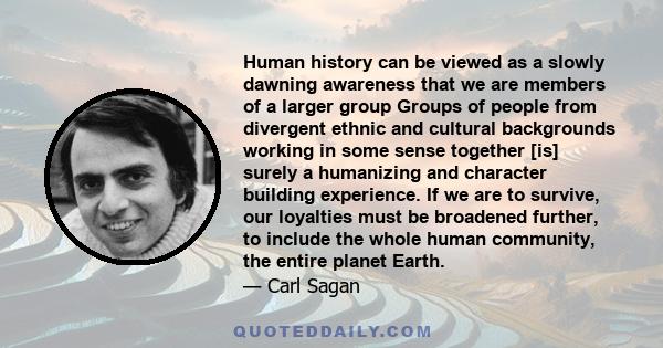 Human history can be viewed as a slowly dawning awareness that we are members of a larger group Groups of people from divergent ethnic and cultural backgrounds working in some sense together [is] surely a humanizing and 