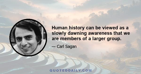 Human history can be viewed as a slowly dawning awareness that we are members of a larger group.