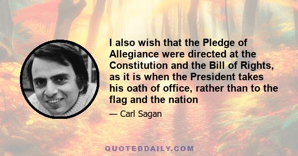 I also wish that the Pledge of Allegiance were directed at the Constitution and the Bill of Rights, as it is when the President takes his oath of office, rather than to the flag and the nation