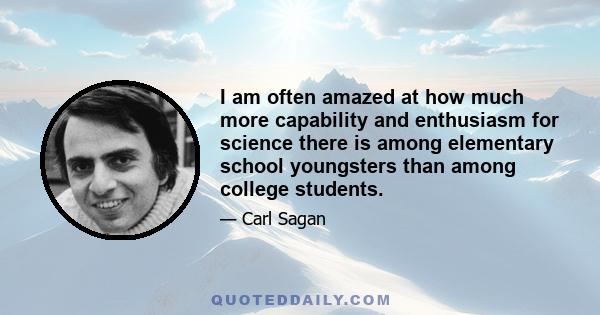 I am often amazed at how much more capability and enthusiasm for science there is among elementary school youngsters than among college students.