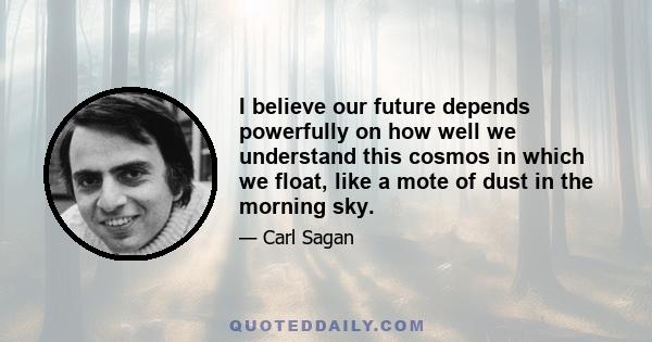 I believe our future depends powerfully on how well we understand this cosmos in which we float, like a mote of dust in the morning sky.