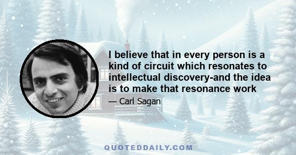 I believe that in every person is a kind of circuit which resonates to intellectual discovery-and the idea is to make that resonance work