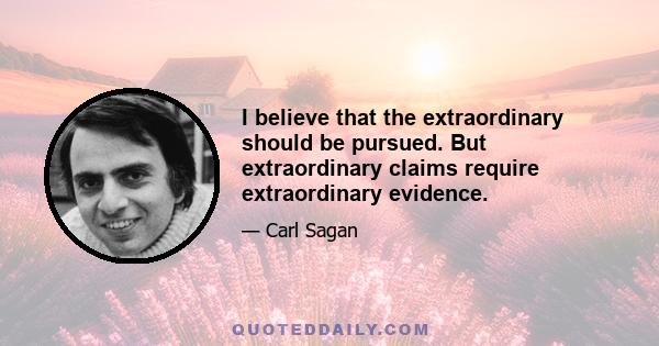 I believe that the extraordinary should be pursued. But extraordinary claims require extraordinary evidence.