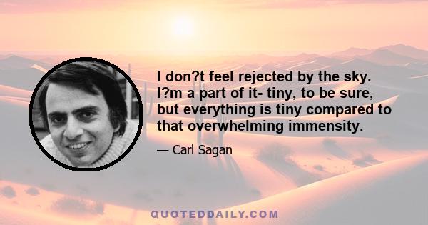 I don?t feel rejected by the sky. I?m a part of it- tiny, to be sure, but everything is tiny compared to that overwhelming immensity.