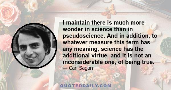 I maintain there is much more wonder in science than in pseudoscience. And in addition, to whatever measure this term has any meaning, science has the additional virtue, and it is not an inconsiderable one, of being