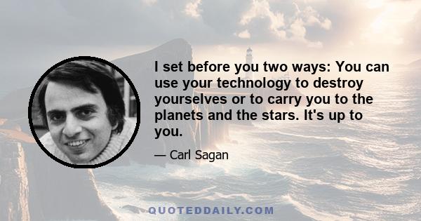 I set before you two ways: You can use your technology to destroy yourselves or to carry you to the planets and the stars. It's up to you.