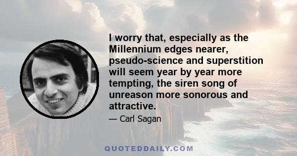 I worry that, especially as the Millennium edges nearer, pseudo-science and superstition will seem year by year more tempting, the siren song of unreason more sonorous and attractive.