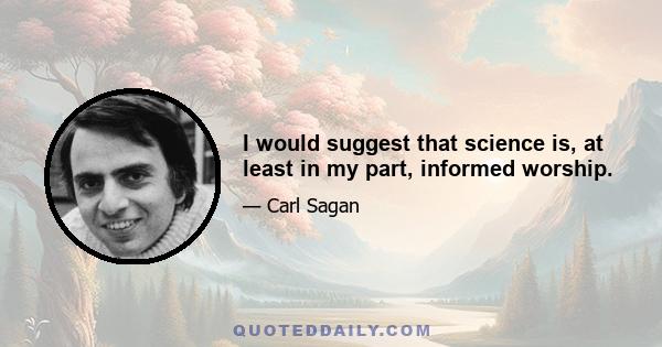 I would suggest that science is, at least in my part, informed worship.