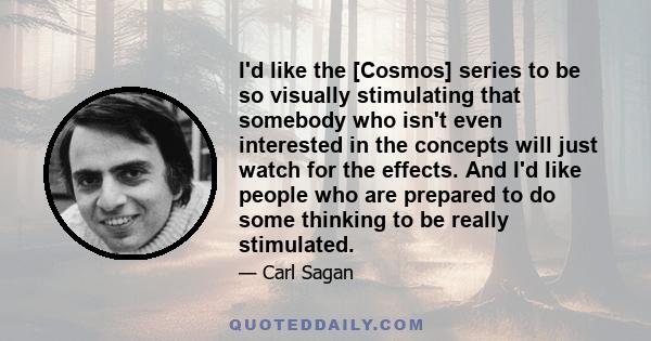 I'd like the [Cosmos] series to be so visually stimulating that somebody who isn't even interested in the concepts will just watch for the effects. And I'd like people who are prepared to do some thinking to be really