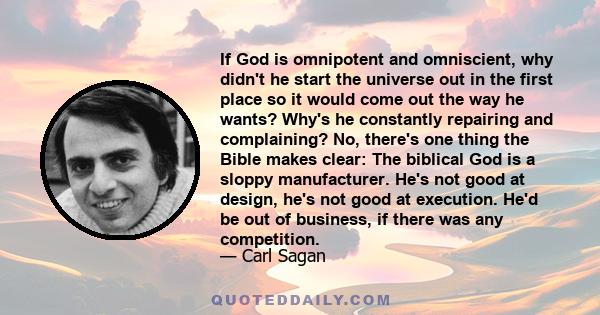 If God is omnipotent and omniscient, why didn't he start the universe out in the first place so it would come out the way he wants? Why's he constantly repairing and complaining? No, there's one thing the Bible makes