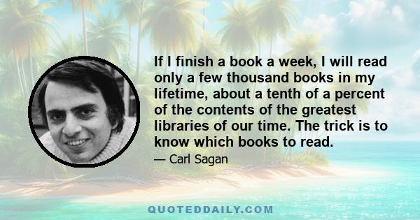 If I finish a book a week, I will read only a few thousand books in my lifetime, about a tenth of a percent of the contents of the greatest libraries of our time. The trick is to know which books to read.