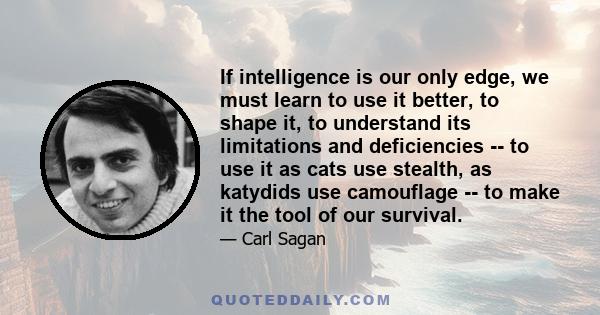 If intelligence is our only edge, we must learn to use it better, to shape it, to understand its limitations and deficiencies -- to use it as cats use stealth, as katydids use camouflage -- to make it the tool of our