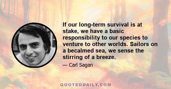 If our long-term survival is at stake, we have a basic responsibility to our species to venture to other worlds. Sailors on a becalmed sea, we sense the stirring of a breeze.