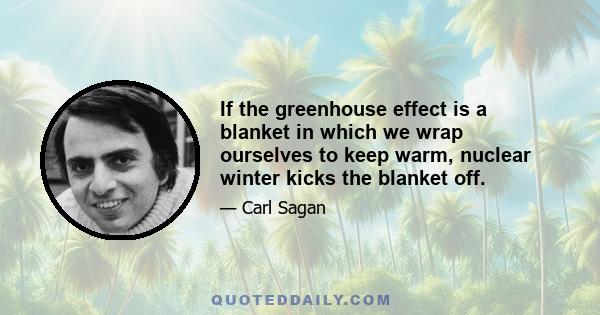 If the greenhouse effect is a blanket in which we wrap ourselves to keep warm, nuclear winter kicks the blanket off.