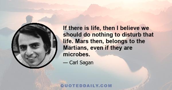 If there is life, then I believe we should do nothing to disturb that life. Mars then, belongs to the Martians, even if they are microbes.