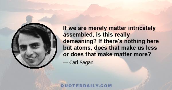 If we are merely matter intricately assembled, is this really demeaning? If there's nothing here but atoms, does that make us less or does that make matter more?