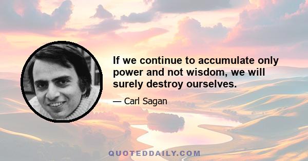 If we continue to accumulate only power and not wisdom, we will surely destroy ourselves.