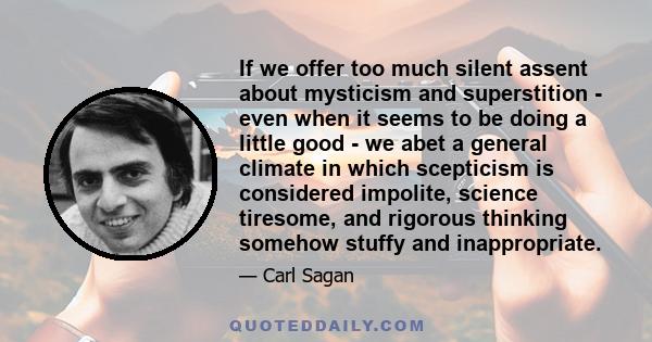 If we offer too much silent assent about mysticism and superstition - even when it seems to be doing a little good - we abet a general climate in which scepticism is considered impolite, science tiresome, and rigorous