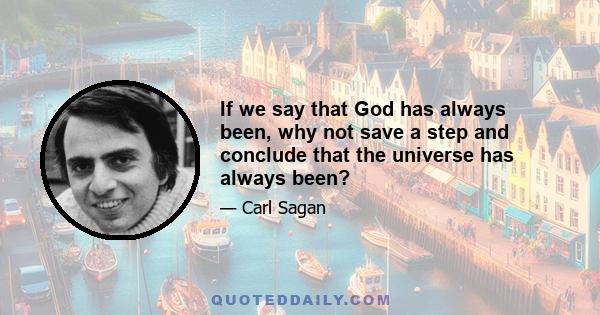 If we say that God has always been, why not save a step and conclude that the universe has always been?