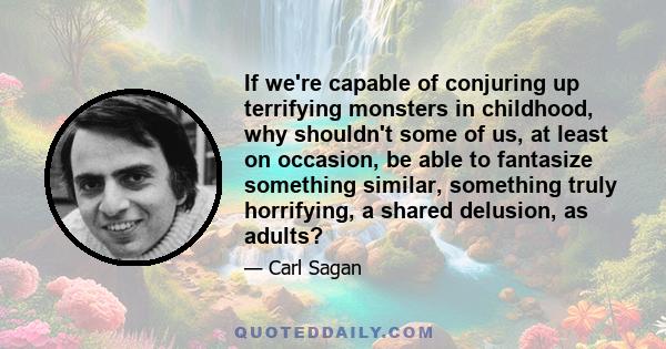 If we're capable of conjuring up terrifying monsters in childhood, why shouldn't some of us, at least on occasion, be able to fantasize something similar, something truly horrifying, a shared delusion, as adults?