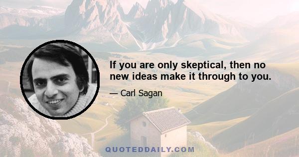 If you are only skeptical, then no new ideas make it through to you.