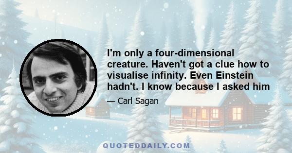 I'm only a four-dimensional creature. Haven't got a clue how to visualise infinity. Even Einstein hadn't. I know because I asked him