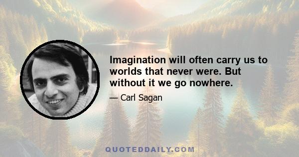 Imagination will often carry us to worlds that never were. But without it we go nowhere.